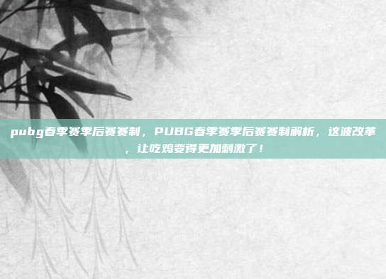 pubg春季赛季后赛赛制，PUBG春季赛季后赛赛制解析，这波改革，让吃鸡变得更加刺激了！