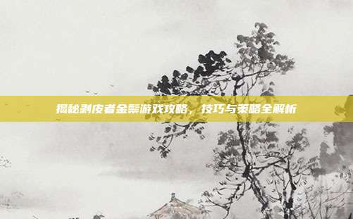 揭秘剥皮者金鬃游戏攻略,技巧与策略全解析