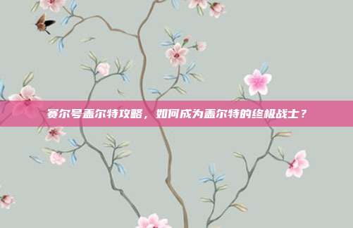 赛尔号盖尔特攻略,如何成为盖尔特的终极战士?
