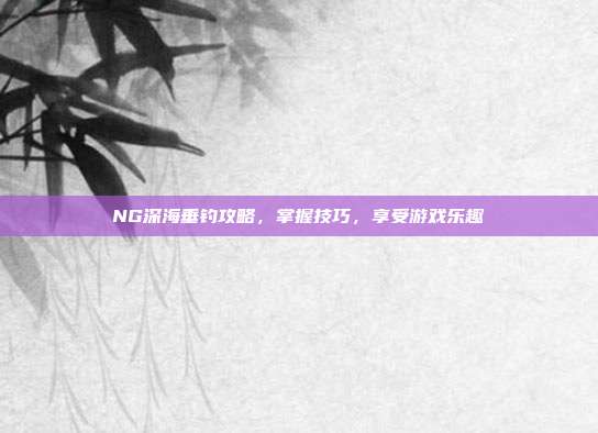 NG深海垂钓攻略,掌握技巧,享受游戏乐趣