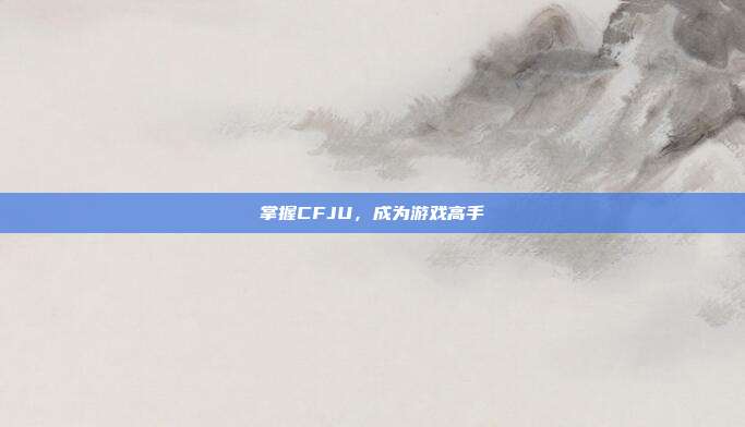 掌握CFJU,成为游戏高手