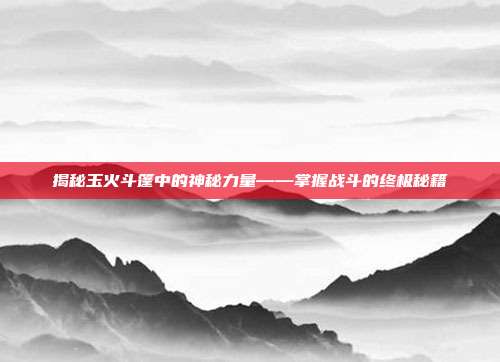 揭秘玉火斗篷中的神秘力量——掌握战斗的终极秘籍