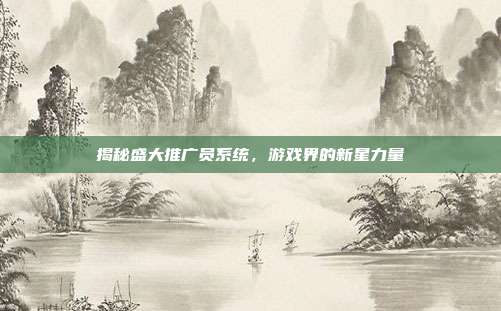 揭秘盛大推广员系统,游戏界的新星力量