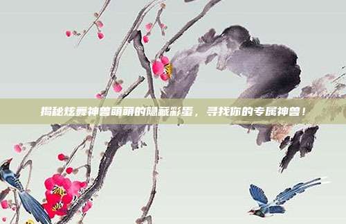 揭秘炫舞神兽萌萌的隐藏彩蛋,寻找你的专属神兽!