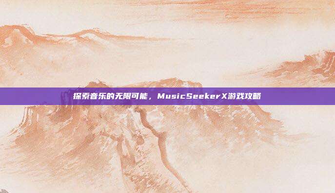 探索音乐的无限可能,MusicSeekerX游戏攻略