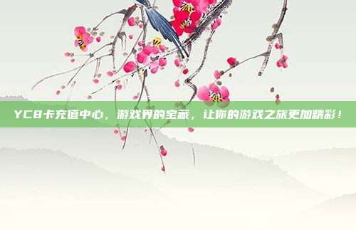 YC8卡充值中心,游戏界的宝藏,让你的游戏之旅更加精彩!
