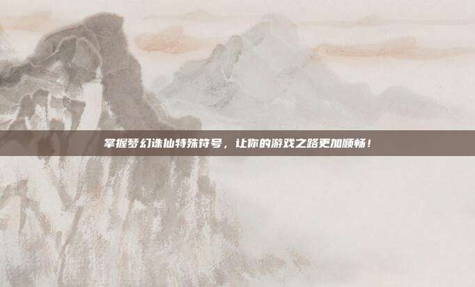 掌握梦幻诛仙特殊符号，让你的游戏之路更加顺畅！