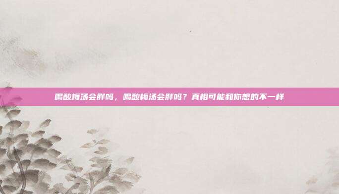 喝酸梅汤会胖吗，喝酸梅汤会胖吗？真相可能和你想的不一样