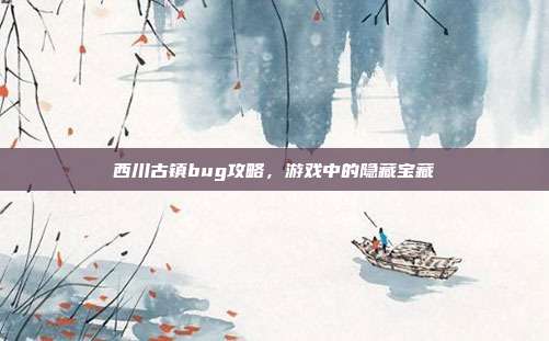 西川古镇bug攻略，游戏中的隐藏宝藏