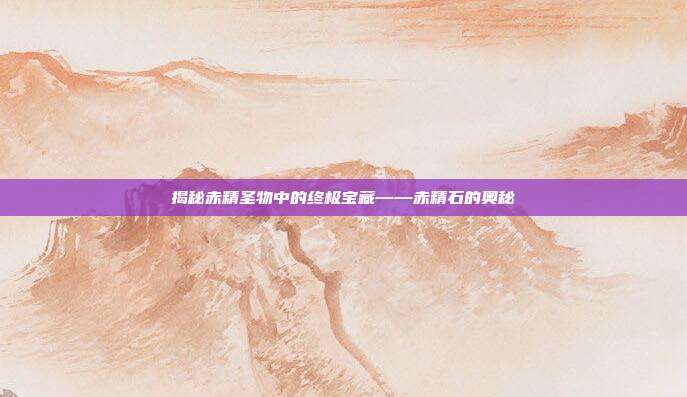 揭秘赤精圣物中的终极宝藏——赤精石的奥秘