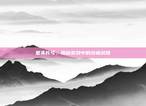 星矢长弓，揭秘游戏中的终极武器