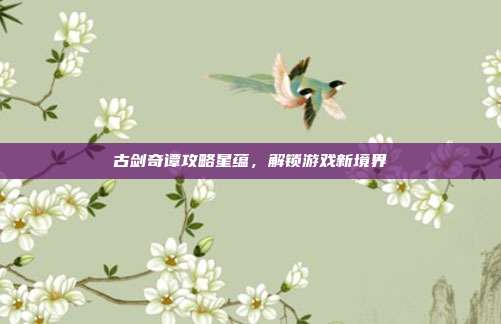 古剑奇谭攻略星蕴,解锁游戏新境界