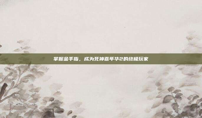 掌握金手指,成为死神嘉年华2的终极玩家