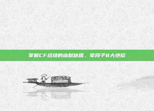 掌握CF战场的幽默秘籍,荤段子8大绝招