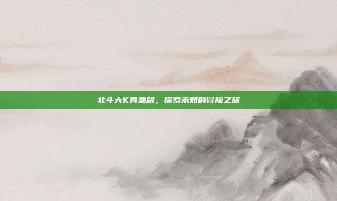 北斗大K青葱版，探索未知的冒险之旅