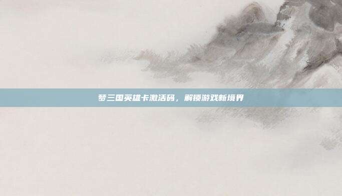 梦三国英雄卡激活码,解锁游戏新境界