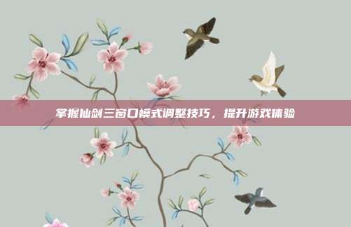掌握仙剑三窗口模式调整技巧,提升游戏体验