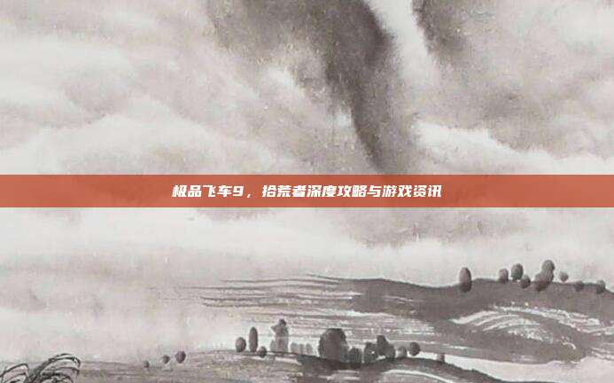 极品飞车9,拾荒者深度攻略与游戏资讯