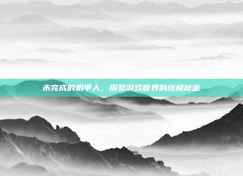 未完成的机甲人,探索游戏世界的终极秘密