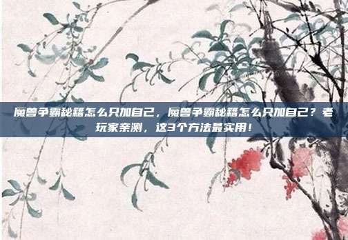 魔兽争霸秘籍怎么只加自己，魔兽争霸秘籍怎么只加自己？老玩家亲测，这3个方法最实用！