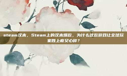 steam汉末，Steam上的汉末爆款，为什么这款游戏让全球玩家既上瘾又心碎？