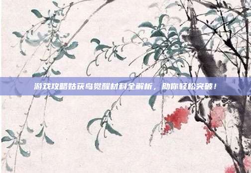 游戏攻略姑获鸟觉醒材料全解析,助你轻松突破!