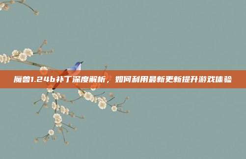魔兽1.24b补丁深度解析,如何利用最新更新提升游戏体验