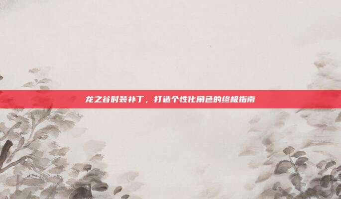 龙之谷时装补丁，打造个性化角色的终极指南