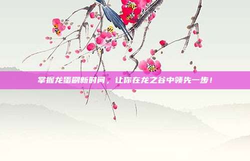 掌握龙蛋刷新时间,让你在龙之谷中领先一步!