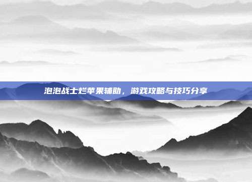 泡泡战士烂苹果辅助,游戏攻略与技巧分享