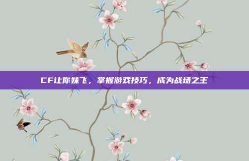 CF让你妹飞,掌握游戏技巧,成为战场之王