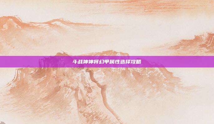 斗战神神将幻甲属性选择攻略