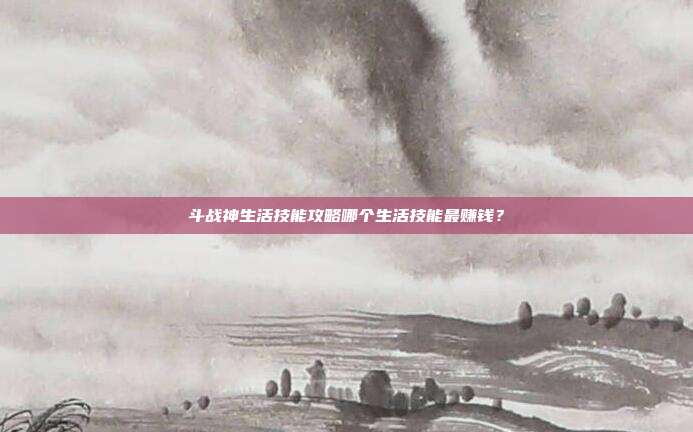 斗战神生活技能攻略哪个生活技能最赚钱?