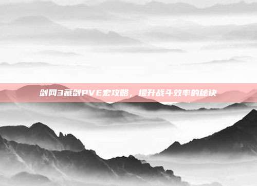 剑网3藏剑PVE宏攻略,提升战斗效率的秘诀