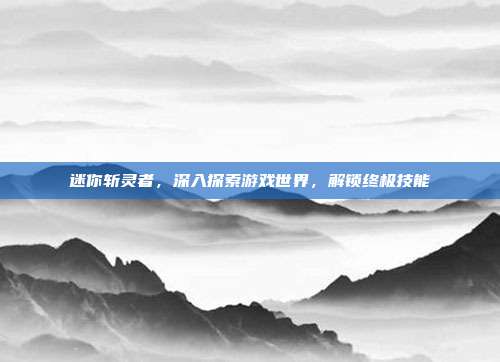 迷你斩灵者，深入探索游戏世界，解锁终极技能