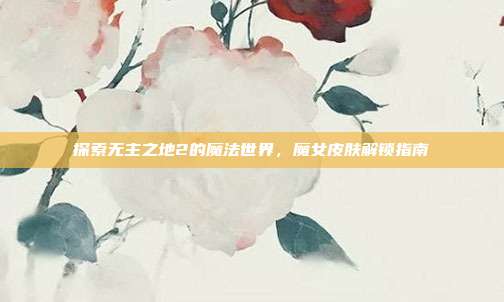 探索无主之地2的魔法世界,魔女皮肤解锁指南
