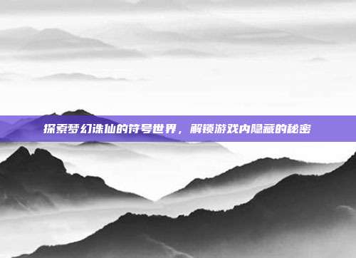 探索梦幻诛仙的符号世界,解锁游戏内隐藏的秘密