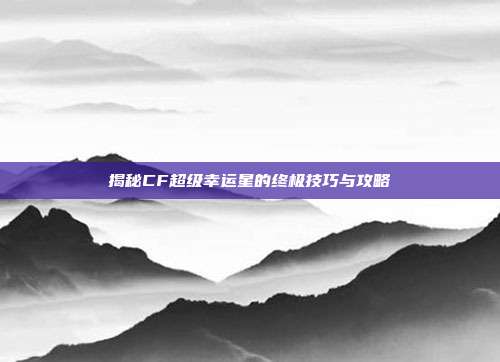 揭秘CF超级幸运星的终极技巧与攻略