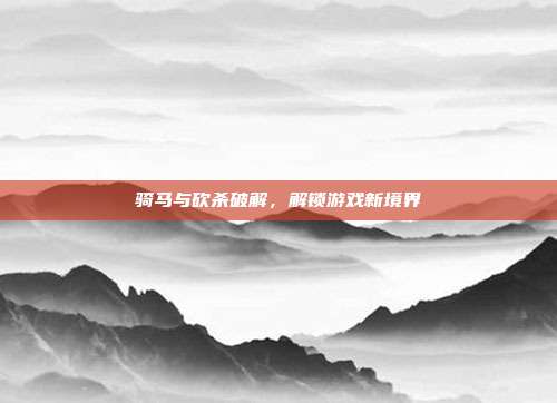 骑马与砍杀破解,解锁游戏新境界