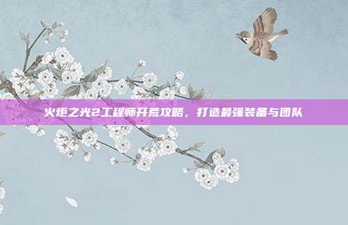 火炬之光2工程师开荒攻略,打造最强装备与团队