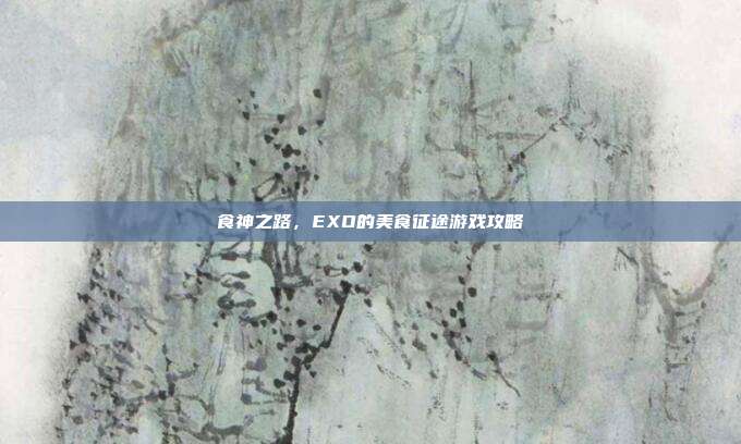 食神之路,EXO的美食征途游戏攻略