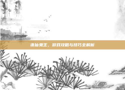 诛仙鬼王,游戏攻略与技巧全解析