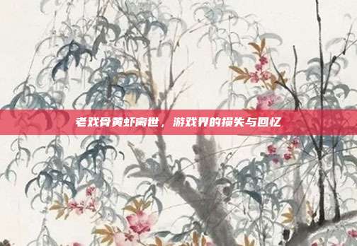 老戏骨黄虾离世,游戏界的损失与回忆