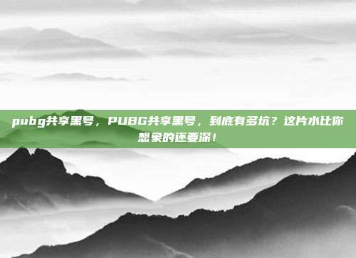 pubg共享黑号，PUBG共享黑号，到底有多坑？这片水比你想象的还要深！