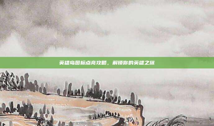 英雄岛图标点亮攻略,解锁你的英雄之旅