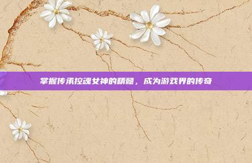 掌握传承控魂女神的精髓,成为游戏界的传奇