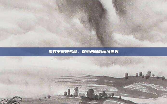 洛克王国奇妙屋,探索未知的魔法世界