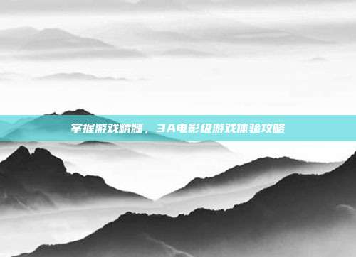 掌握游戏精髓,3A电影级游戏体验攻略