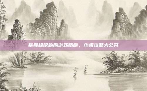 掌握极限跑酷游戏精髓,终极攻略大公开
