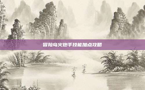 冒险岛火炮手技能加点攻略